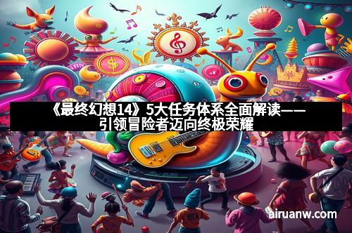 《最终幻想14》5大任务体系全面解读——引领冒险者迈向终极荣耀