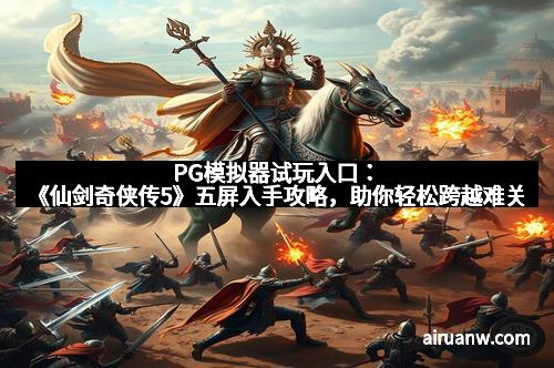 PG模拟器试玩入口：《仙剑奇侠传5》五屏入手攻略，助你轻松跨越难关